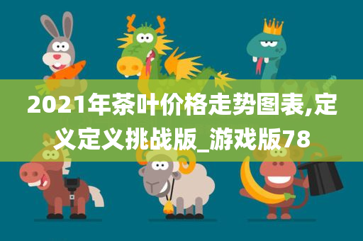 2021年茶叶价格走势图表,定义定义挑战版_游戏版78