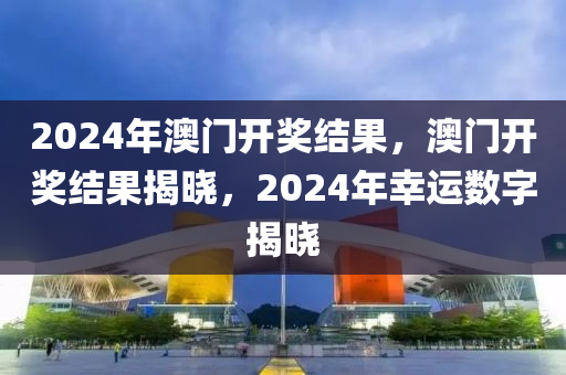 2024年澳门开奖结果，澳门开奖结果揭晓，2024年幸运数字揭晓