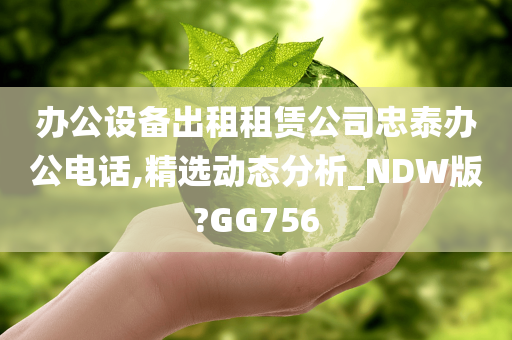 办公设备出租租赁公司忠泰办公电话,精选动态分析_NDW版?GG756