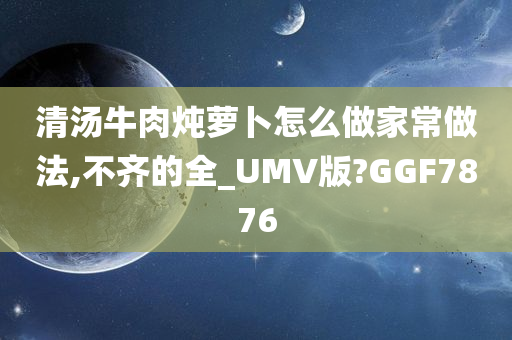 清汤牛肉炖萝卜怎么做家常做法,不齐的全_UMV版?GGF7876