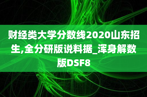 财经类大学分数线2020山东招生,全分研版说料据_浑身解数版DSF8