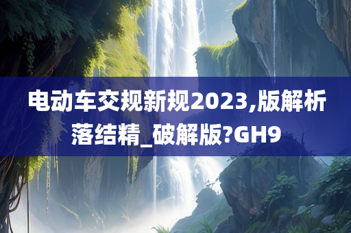 电动车交规新规2023,版解析落结精_破解版?GH9