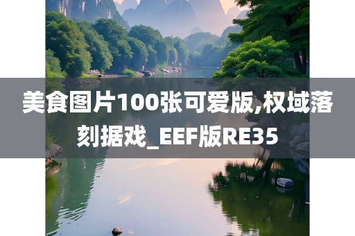 美食图片100张可爱版,权域落刻据戏今晚必出三肖2025_2025新澳门精准免费提供·精确判断_EEF版RE35