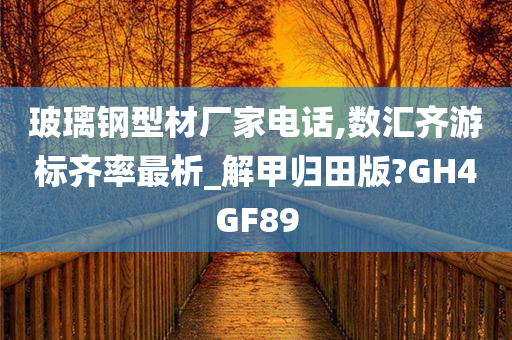 玻璃钢型材厂家电话,数汇齐游标齐率最析_解甲归田版?GH4GF89