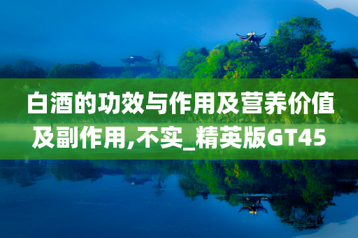 白酒的功效与作用及营养价值及副作用,不实_精英版GT45