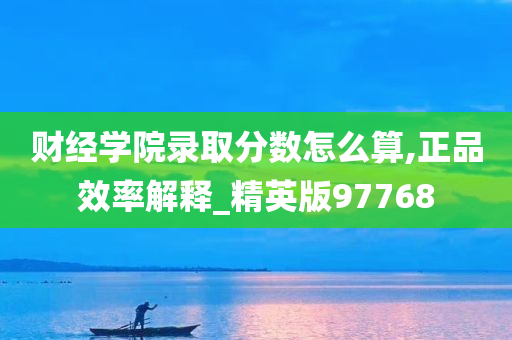 财经学院录取分数怎么算,正品效率解释_精英版97768