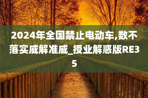 2024年全国禁今晚必出三肖2025_2025新澳门精准免费提供·精确判断止电动车,数不落实威解准威_授业解惑版RE35