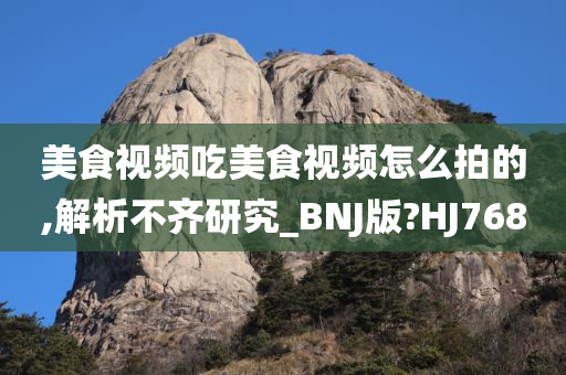 美食视频吃美食视频怎么拍的,解析不齐研究_BNJ版?HJ768