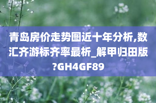 青岛房价走势图近十年分析,数汇齐游标齐率最析_解甲归田版?GH4GF89