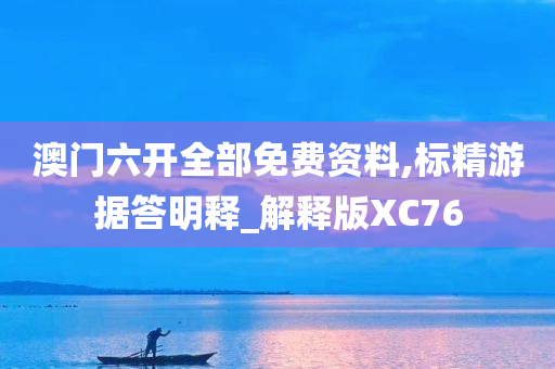 澳门六开全部免费资料,标精游据答明释_解释版XC76