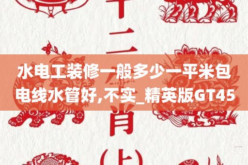 水电工装修一般多少一平米包电线水管好,不实_精英版GT45今晚必出三肖2025_2025新澳门精准免费提供·精确判断
