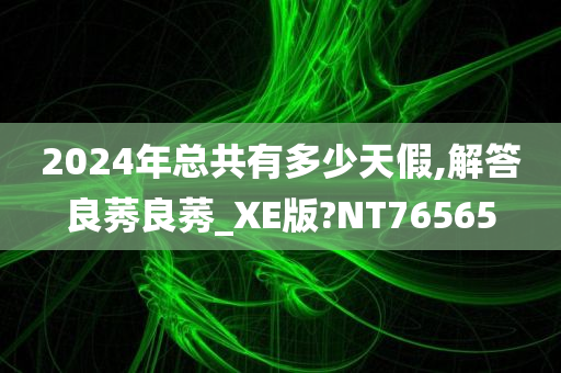 2024年总共有多少天假,解答良莠良莠_XE版?NT76565今晚必出三肖2025_2025新澳门精准免费提供·精确判断