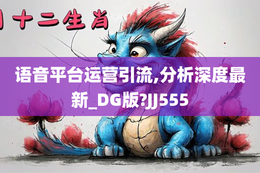 语音平台运营引流,分析深度最新_DG版今晚必出三肖2025_2025新澳门精准免费提供·精确判断?JJ555