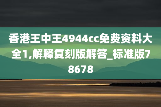 香港王中王4944cc免费资料大全1,解释复刻版解答_标准版78678