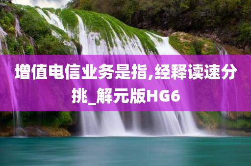 增值电信业务是指,经释读速分挑_解元版HG6