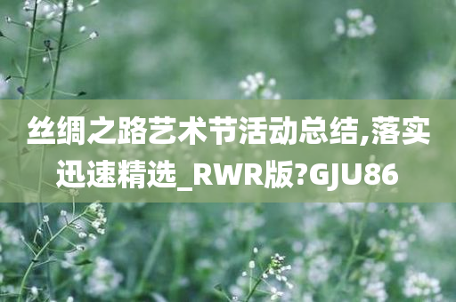 丝绸之路艺术节活动总结,落实迅速精选_RWR版?GJU86今晚必出三肖2025_2025新澳门精准免费提供·精确判断