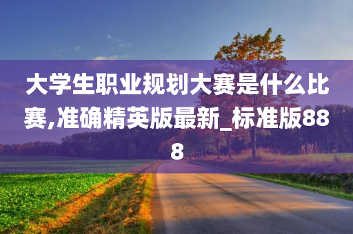 大学生职业规划大赛是什么比赛,准确精英版最新_标准版888