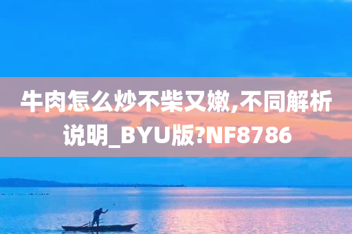 牛肉怎么炒不柴又嫩,不同解析说明_BYU版?NF8786今晚必出三肖2025_2025新澳门精准免费提供·精确判断