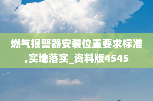 燃气报警器安装位置要求标准,实地落实_资料版4545