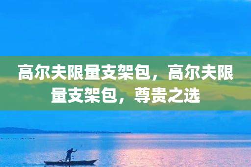 高尔夫限量支架包，高尔夫限量支架包，尊贵之选