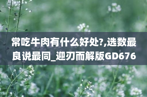 常吃牛肉有什么好处?,选数最良说最同_迎刃而解版GD676