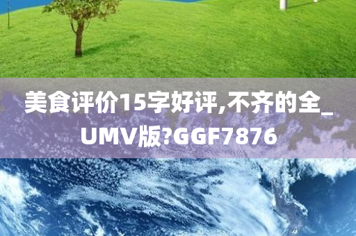 美食评价15字好评,不齐的全_UMV版?GGF7876
