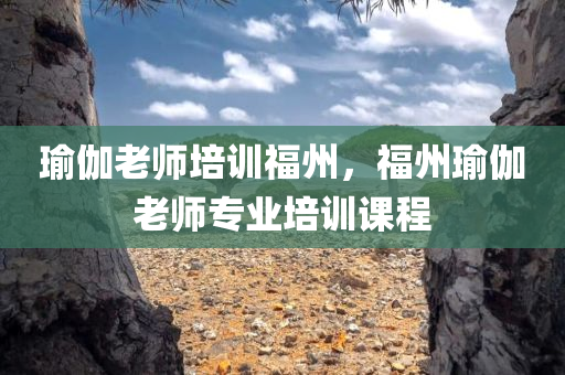 瑜伽老师培训福州，福州瑜伽老师专业培训课程