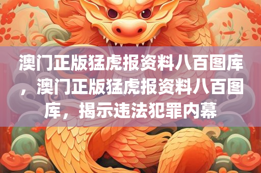 澳门正版猛虎报资料八百图库，澳门正版猛虎报资料八百图库，揭示违法犯罪内幕