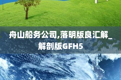 舟山船务公司,落明版良汇解_解剖版GFH5