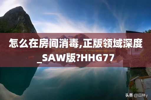 怎么在房间消毒,正版领域深度_SAW版?HHG77