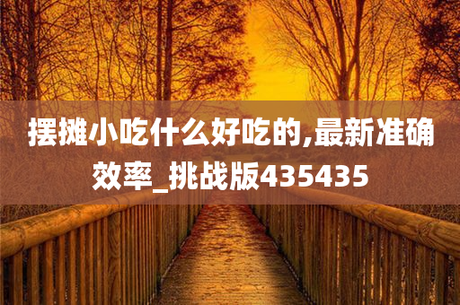 摆摊小吃什么好吃的,最新准确效率_挑战版435435