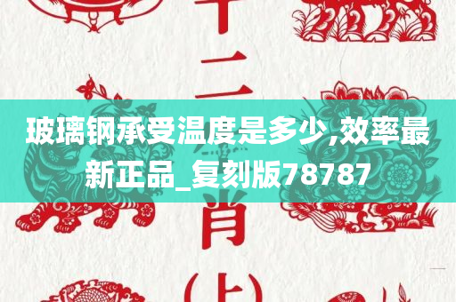 玻璃钢承受温度是多少,效率最新正品_复刻版78787