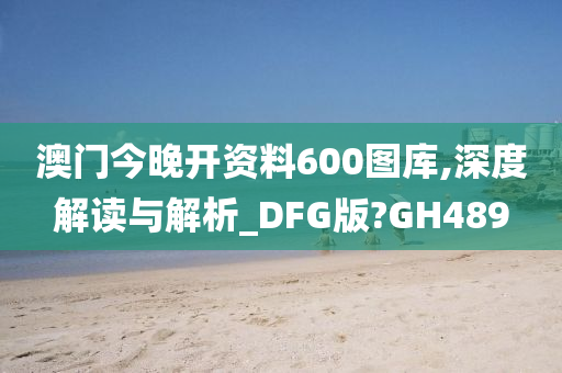 澳门今晚开资料600图库,深度解读与解析_DFG版?GH489今晚必出三肖2025_2025新澳门精准免费提供·精确判断
