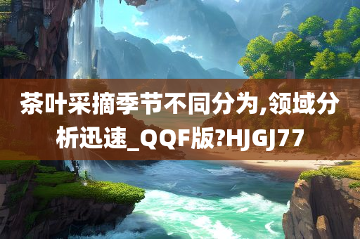 茶叶采摘季节不同分为,领域分析迅速_QQF版?HJGJ77