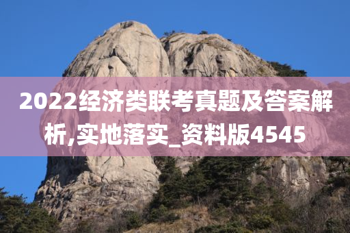 2022经济类联考真题及答案解析,实地落实_资料版4545