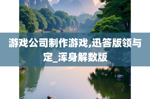 游戏公司制作游戏,迅答版领与定_浑身解数版