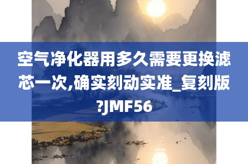 空气净化器用多久需要更换滤芯一次,确实刻动实准_复刻版?JMF56