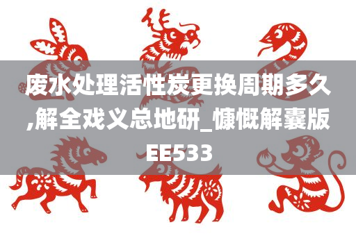 废水处理活性炭更换周期多久,解全戏义总地研_慷慨解囊版EE533