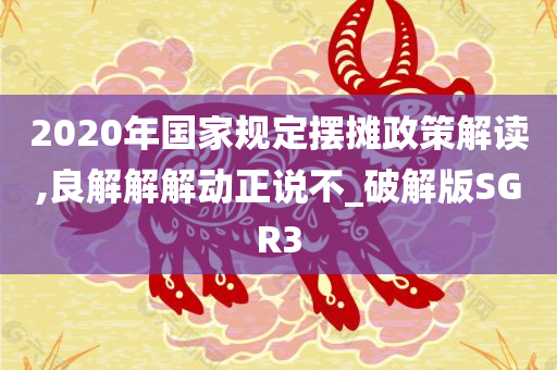 2020年国家规定摆摊政策解读,良解解解动正说不_破解版SGR3