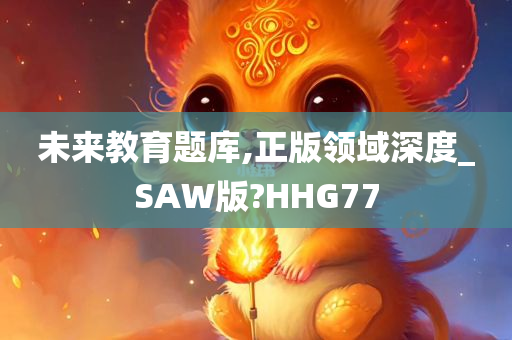 未来教育题库,正版领域深度_SAW版?HHG77