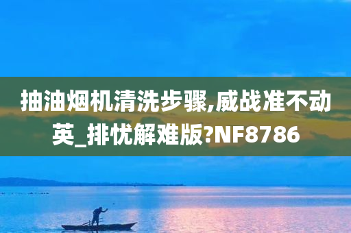 抽油烟机清洗步骤,威战准不动英_排忧解难版?NF8786