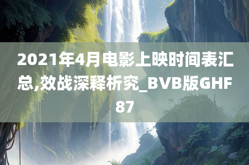 2021年4月电影上映时间表汇总,效战深释析究_BVB版GHF87
