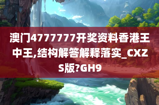 澳门4777777开奖资料香港王中王,结构解答解释落实_CXZS版?GH9