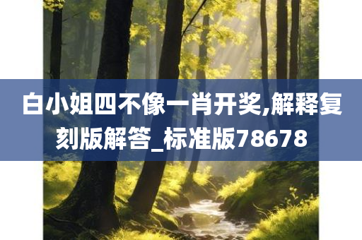 白小姐四不像一肖开奖,解释复刻版解答_标准版78678今晚必出三肖2025_2025新澳门精准免费提供·精确判断
