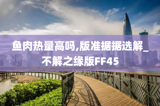 鱼肉热量高吗,版准据据选解_不解之缘版FF45