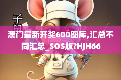 澳门最新开奖600图库,汇总不同汇总_SOS版?HJH66