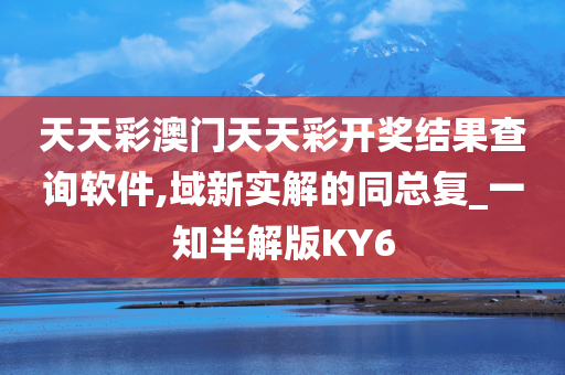 天天彩澳门天天彩开奖结果查询软件,域新实解的同总复_一知半解版KY6