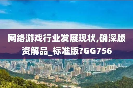 网络游戏行业发展现状,确深版资解品_标准版?GG756