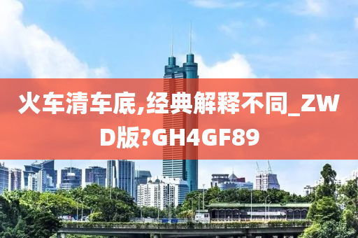 火车清车底,经典解释不同_ZWD版?GH4GF89