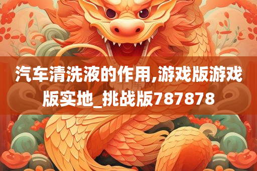 汽车清洗液的作用,游戏版游戏版实地_挑战版787878